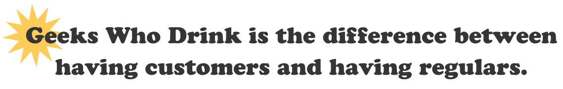Geeks who drink is the difference between having customers and having regulars.