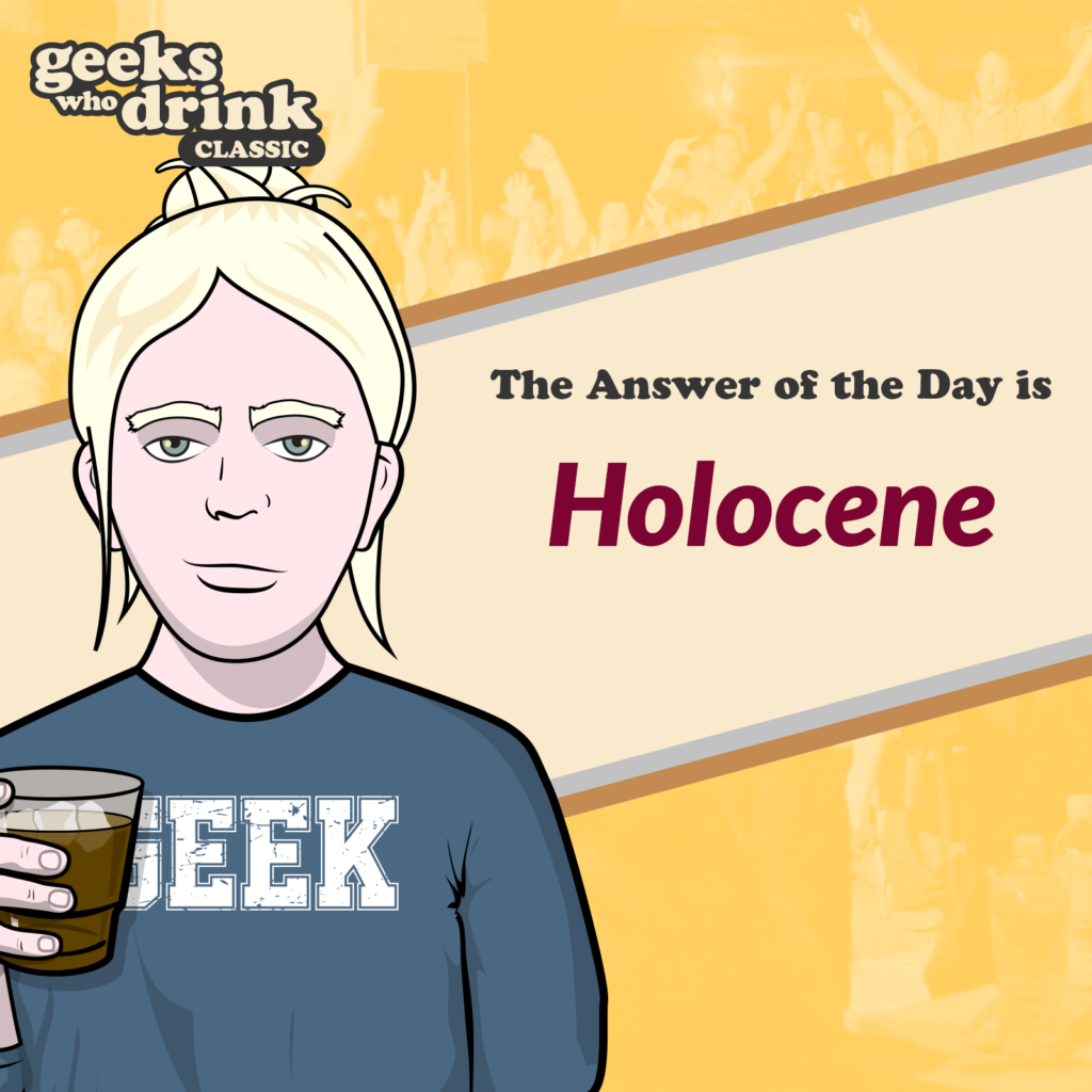 Classic Trivia Answer of the Day 2026-06-22: HOLOCENE