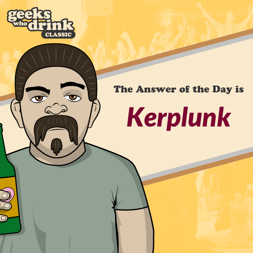 Classic Trivia Answer of the Day 2026-08-26: KERPLUNK